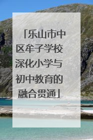 乐山市中区牟子学校深化小学与初中教育的融合贯通