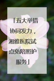 五大举措协同发力，湘雅医院试点免陪照护服务