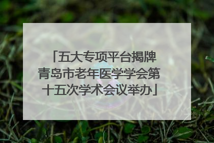 五大专项平台揭牌 青岛市老年医学学会第十五次学术会议举办