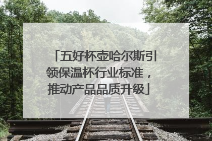 五好杯壶哈尔斯引领保温杯行业标准，推动产品品质升级