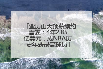 亚历山大顶薪续约雷霆：4年2.85亿美元，成NBA历史年薪最高球员