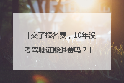 交了报名费，10年没考驾驶证能退费吗？