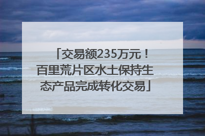 交易额235万元！百里荒片区水土保持生态产品完成转化交易