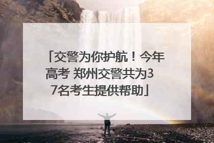 交警为你护航！今年高考 郑州交警共为37名考生提供帮助