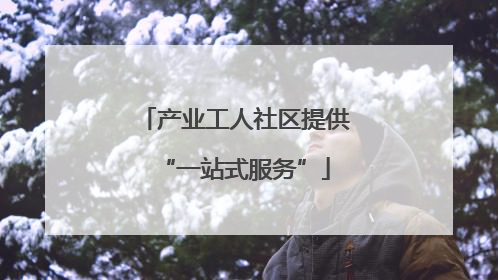 产业工人社区提供“一站式服务”