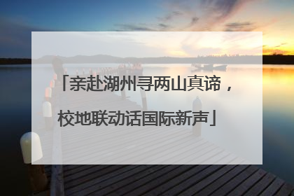 亲赴湖州寻两山真谛，校地联动话国际新声