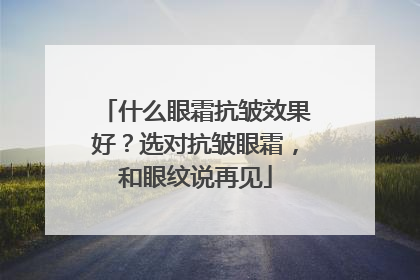什么眼霜抗皱效果好？选对抗皱眼霜，和眼纹说再见