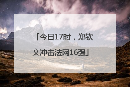 今日17时，郑钦文冲击法网16强