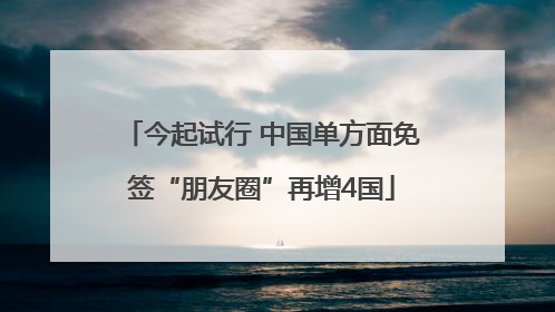 今起试行 中国单方面免签“朋友圈”再增4国