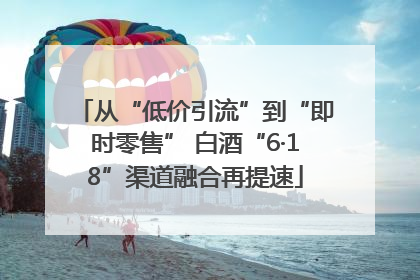 从“低价引流”到“即时零售” 白酒“6·18”渠道融合再提速