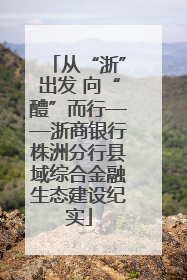从“浙”出发 向“醴”而行——浙商银行株洲分行县域综合金融生态建设纪实