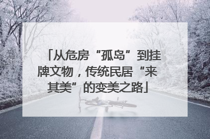 从危房“孤岛”到挂牌文物，传统民居“来其美”的变美之路