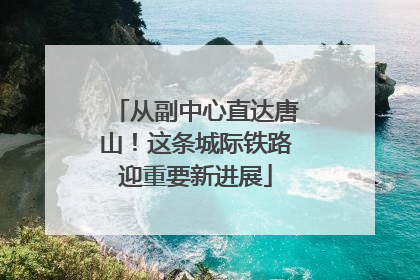 从副中心直达唐山！这条城际铁路迎重要新进展