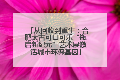 从回收到重生：合肥太古可口可乐“瓶启新纪元”艺术展激活城市环保基因