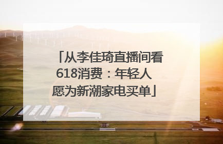 从李佳琦直播间看618消费：年轻人愿为新潮家电买单