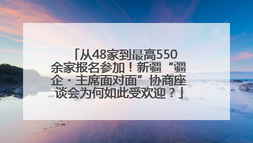 从48家到最高550余家报名参加！新疆“疆企・主席面对面”协商座谈会为何如此受欢迎？