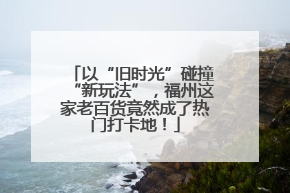 以“旧时光”碰撞“新玩法”，福州这家老百货竟然成了热门打卡地！