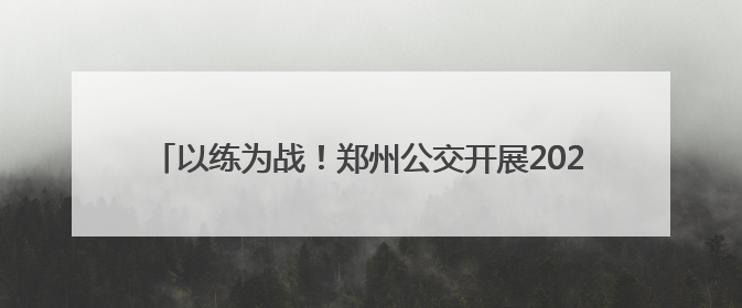 以练为战！郑州公交开展2025应急演练，护航市民出行路