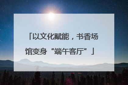 以文化赋能，书香场馆变身“端午客厅”