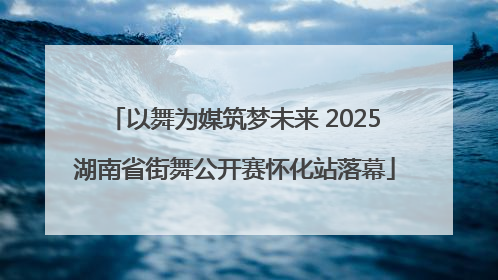 以舞为媒筑梦未来 2025湖南省街舞公开赛怀化站落幕