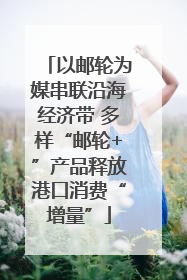 以邮轮为媒串联沿海经济带 多样“邮轮+”产品释放港口消费“增量”