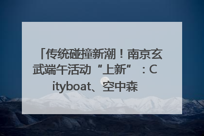 传统碰撞新潮！南京玄武端午活动“上新”：Cityboat、空中森林、骑行市集引热潮