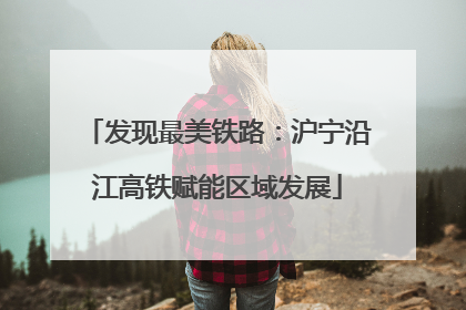 发现最美铁路：沪宁沿江高铁赋能区域发展