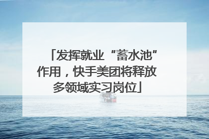 发挥就业“蓄水池”作用，快手美团将释放多领域实习岗位