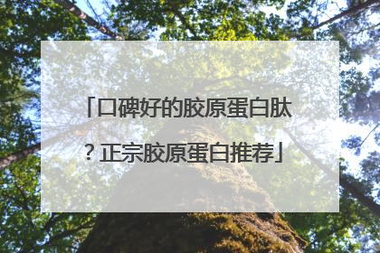 口碑好的胶原蛋白肽？正宗胶原蛋白推荐