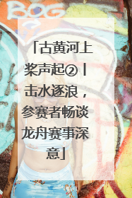 古黄河上桨声起②丨击水逐浪，参赛者畅谈龙舟赛事深意