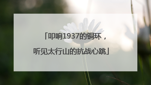 叩响1937的铜环，听见太行山的抗战心跳