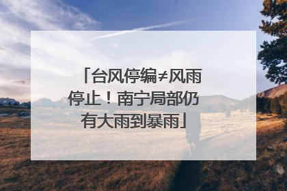 台风停编≠风雨停止！南宁局部仍有大雨到暴雨