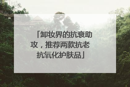 卸妆界的抗衰助攻，推荐两款抗老抗氧化护肤品