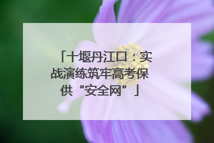 十堰丹江口：实战演练筑牢高考保供“安全网”