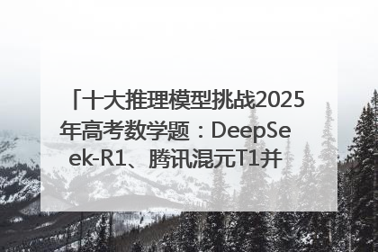 十大推理模型挑战2025年高考数学题：DeepSeek-R1、腾讯混元T1并列第一，马斯克的Grok 3遭遇“滑铁卢”