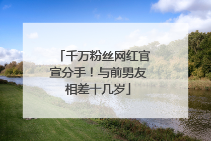 千万粉丝网红官宣分手！与前男友相差十几岁