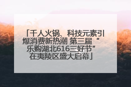 千人火锅、科技元素引爆消费新热潮 第三届“乐购湖北616三好节”在夷陵区盛大启幕