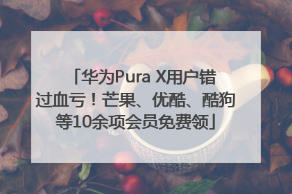 华为Pura X用户错过血亏！芒果、优酷、酷狗等10余项会员免费领