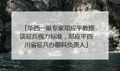 华西一级专家邓应平教授谈征兵视力标准，邓应平四川省征兵办眼科负责人