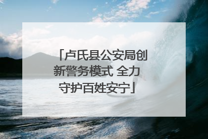 卢氏县公安局创新警务模式 全力守护百姓安宁