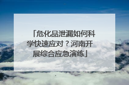 危化品泄漏如何科学快速应对？河南开展综合应急演练