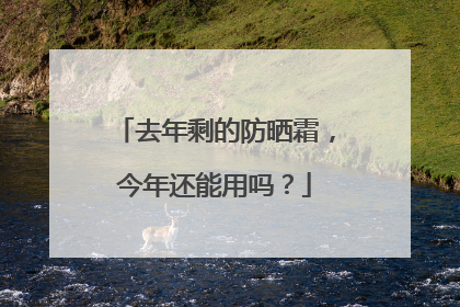 去年剩的防晒霜，今年还能用吗？