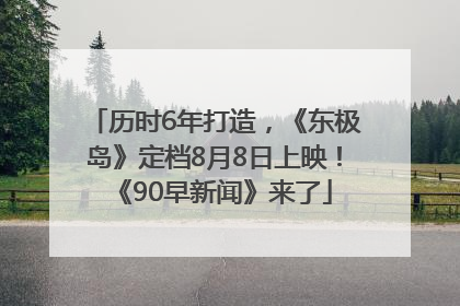 历时6年打造，《东极岛》定档8月8日上映！《90早新闻》来了