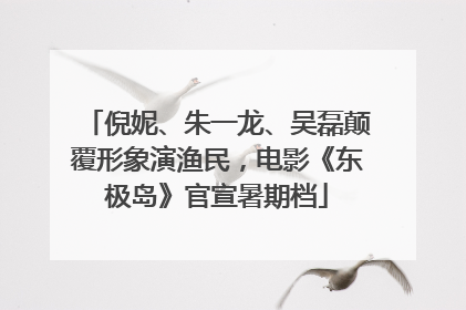 倪妮、朱一龙、吴磊颠覆形象演渔民，电影《东极岛》官宣暑期档