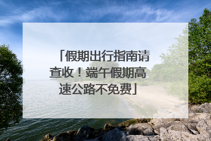 假期出行指南请查收！端午假期高速公路不免费