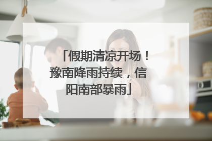假期清凉开场！豫南降雨持续，信阳南部暴雨