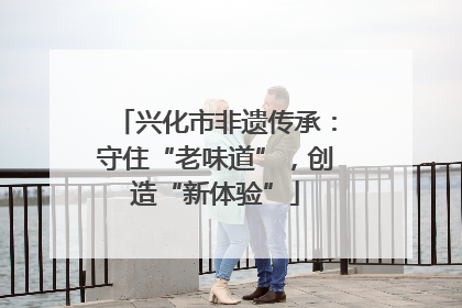 兴化市非遗传承：守住“老味道”，创造“新体验”