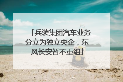 兵装集团汽车业务分立为独立央企，东风长安暂不重组