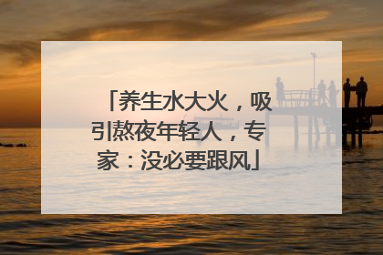 养生水大火，吸引熬夜年轻人，专家：没必要跟风