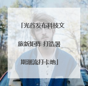 光谷发布科技文旅新矩阵 打造暑期潮流打卡地